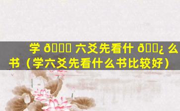 学 🐕 六爻先看什 🌿 么书（学六爻先看什么书比较好）